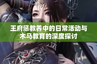 王府惩教养中的日常活动与木马教育的深度探讨