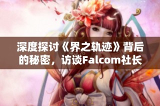 深度探讨《界之轨迹》背后的秘密，访谈Falcom社长揭秘未来发展