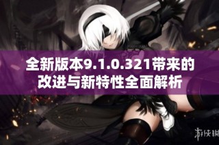 全新版本9.1.0.321带来的改进与新特性全面解析