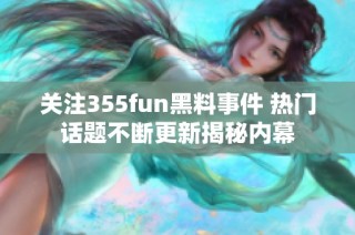 关注355fun黑料事件 热门话题不断更新揭秘内幕