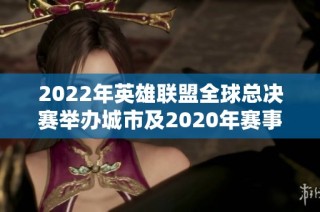 2022年英雄联盟全球总决赛举办城市及2020年赛事回顾解析