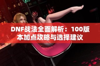 DNF战法全面解析：100版本加点攻略与选择建议