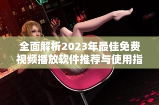 全面解析2023年最佳免费视频播放软件推荐与使用指南