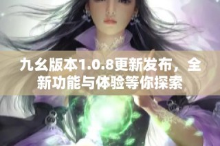 九幺版本1.0.8更新发布，全新功能与体验等你探索