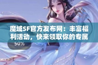 魔域SF官方发布网：丰富福利活动，快来领取你的专属奖励！
