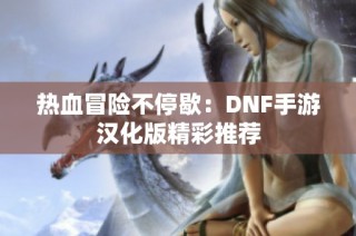 热血冒险不停歇：DNF手游汉化版精彩推荐