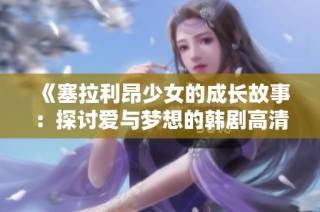 《塞拉利昂少女的成长故事：探讨爱与梦想的韩剧高清版》