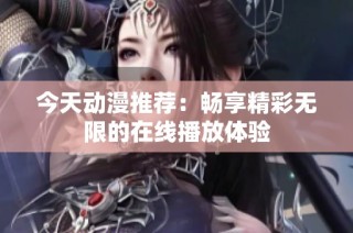 今天动漫推荐：畅享精彩无限的在线播放体验