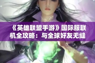 《英雄联盟手游》国际服联机全攻略：与全球好友无缝组队的技巧与秘笈