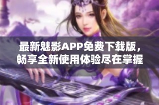 最新魅影APP免费下载版，畅享全新使用体验尽在掌握