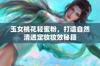 玉女桃花轻蜜粉，打造自然清透定妆妆效秘籍