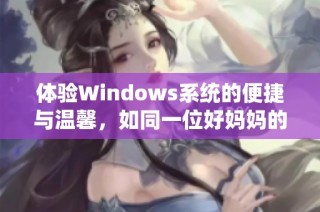 体验Windows系统的便捷与温馨，如同一位好妈妈的呵护与关怀