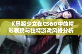 《暴躁少女在CSGO中的精彩表现与独特游戏风格分析》