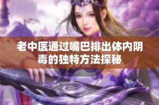 老中医通过嘴巴排出体内阴毒的独特方法探秘