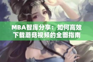 MBA智库分享：如何高效下载蘑菇视频的全面指南