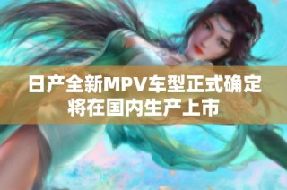 日产全新MPV车型正式确定将在国内生产上市