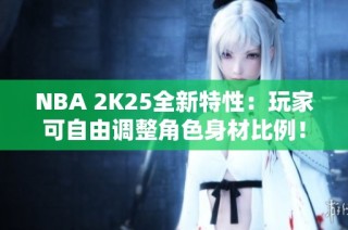 NBA 2K25全新特性：玩家可自由调整角色身材比例！