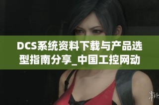 DCS系统资料下载与产品选型指南分享_中国工控网动态资讯