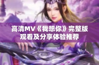 高清MV《我想你》完整版观看及分享体验推荐