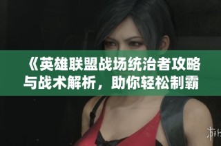 《英雄联盟战场统治者攻略与战术解析，助你轻松制霸竞技场》