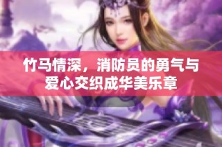 竹马情深，消防员的勇气与爱心交织成华美乐章