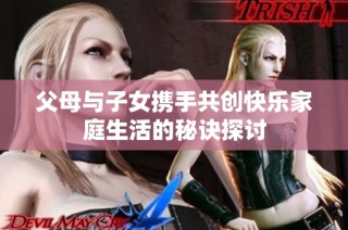 父母与子女携手共创快乐家庭生活的秘诀探讨