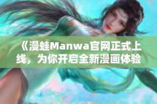 《漫蛙Manwa官网正式上线，为你开启全新漫画体验》