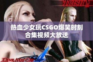 热血少女玩CSGO爆笑时刻合集视频大放送