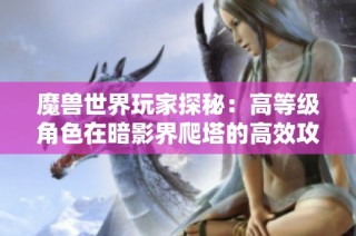 魔兽世界玩家探秘：高等级角色在暗影界爬塔的高效攻略分析