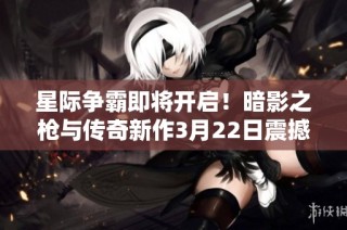 星际争霸即将开启！暗影之枪与传奇新作3月22日震撼登场