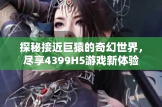 探秘接近巨猿的奇幻世界，尽享4399H5游戏新体验