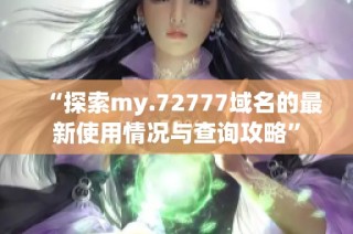 “探索my.72777域名的最新使用情况与查询攻略”