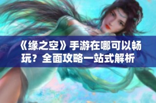 《缘之空》手游在哪可以畅玩？全面攻略一站式解析