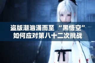 盗版潮汹涌而至 “黑悟空”如何应对第八十二次挑战