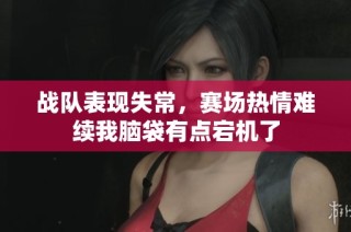 战队表现失常，赛场热情难续我脑袋有点宕机了