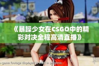 《暴躁少女在CSGO中的精彩对决全程高清直播》