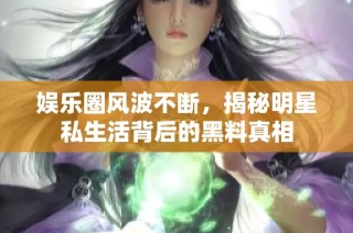 娱乐圈风波不断，揭秘明星私生活背后的黑料真相