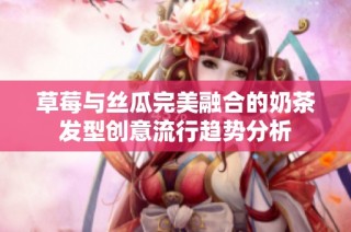 草莓与丝瓜完美融合的奶茶发型创意流行趋势分析