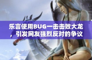 乐言使用BUG一击击败大龙，引发网友强烈反对的争议