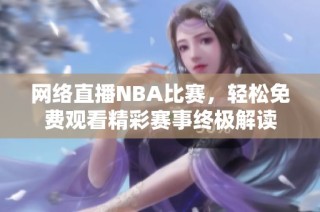 网络直播NBA比赛，轻松免费观看精彩赛事终极解读