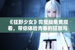 《狂野少女》完整版免费观看，带你体验青春的狂放与激情