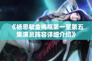 《杨思敏金梅瓶第一至第五集演员阵容详细介绍》