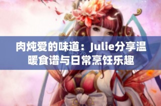 肉炖爱的味道：Julie分享温暖食谱与日常烹饪乐趣