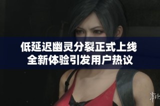 低延迟幽灵分裂正式上线 全新体验引发用户热议