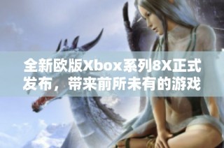 全新欧版Xbox系列8X正式发布，带来前所未有的游戏体验