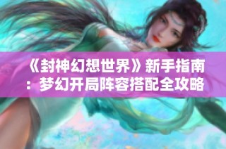 《封神幻想世界》新手指南：梦幻开局阵容搭配全攻略