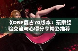 《DNF复古70版本：玩家经验交流与心得分享精彩推荐》