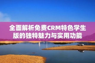 全面解析免费CRM特色学生版的独特魅力与实用功能