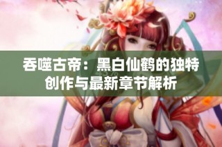 吞噬古帝：黑白仙鹤的独特创作与最新章节解析
