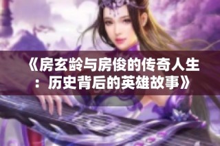 《房玄龄与房俊的传奇人生：历史背后的英雄故事》